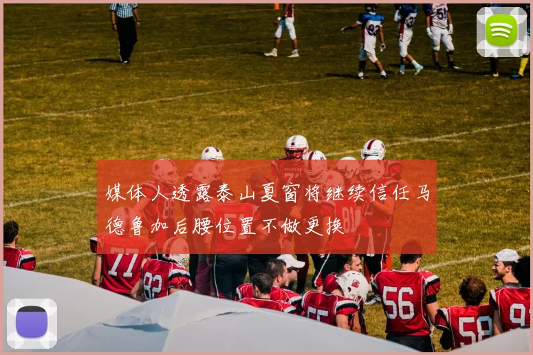 媒体人透露泰山夏窗将继续信任马德鲁加后腰位置不做更换