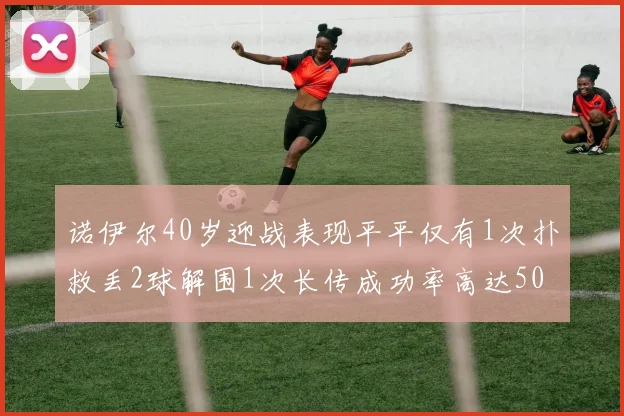 诺伊尔40岁迎战表现平平仅有1次扑救丢2球解围1次长传成功率高达50