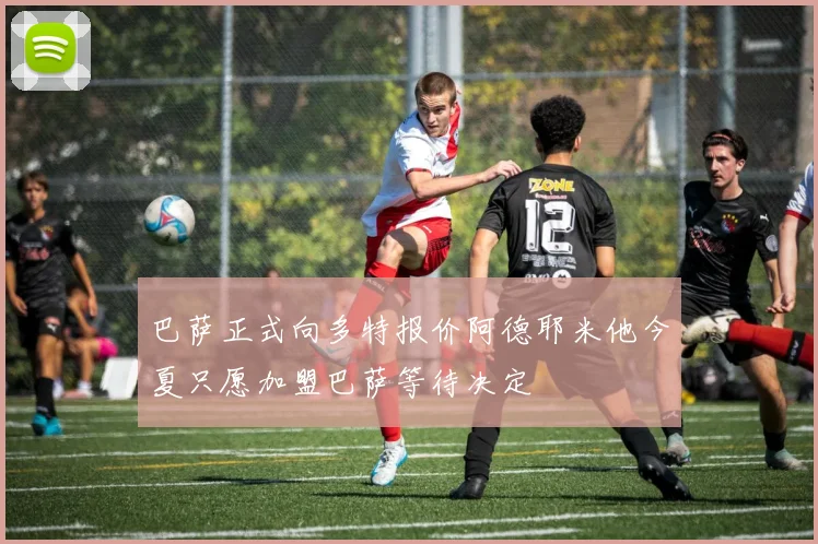 巴萨正式向多特报价阿德耶米他今夏只愿加盟巴萨等待决定