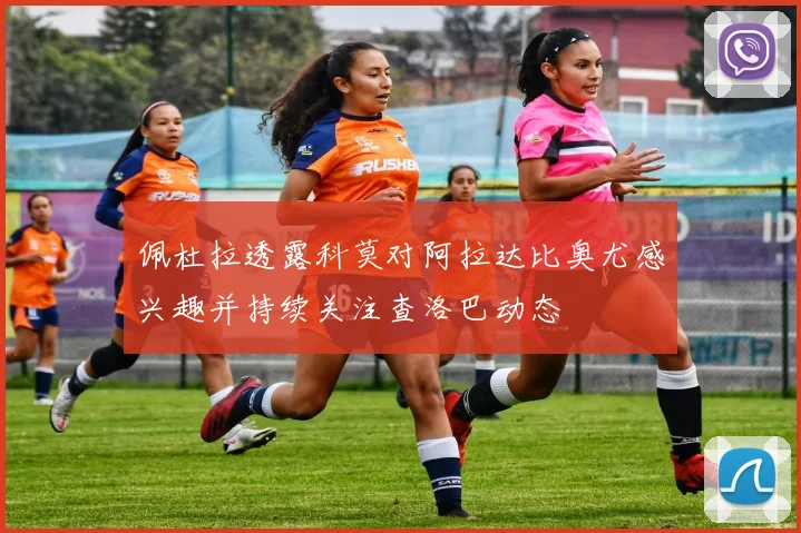 佩杜拉透露科莫对阿拉达比奥尤感兴趣并持续关注查洛巴动态