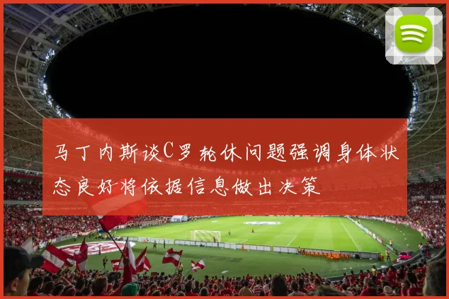 马丁内斯谈C罗轮休问题强调身体状态良好将依据信息做出决策