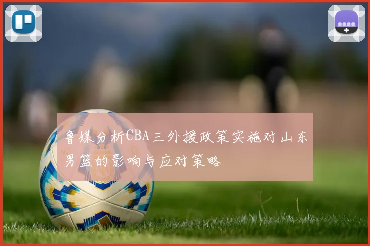 鲁媒分析CBA三外援政策实施对山东男篮的影响与应对策略