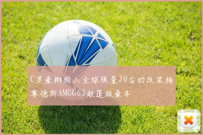 C罗豪掷购入全球限量20台的改装梅赛德斯AMGG63敞篷版豪车