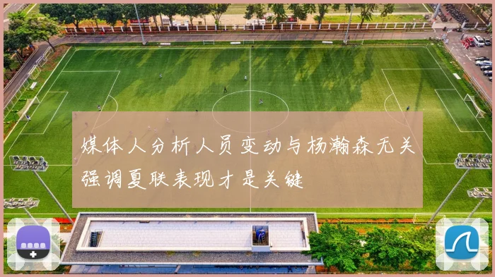 媒体人分析人员变动与杨瀚森无关强调夏联表现才是关键