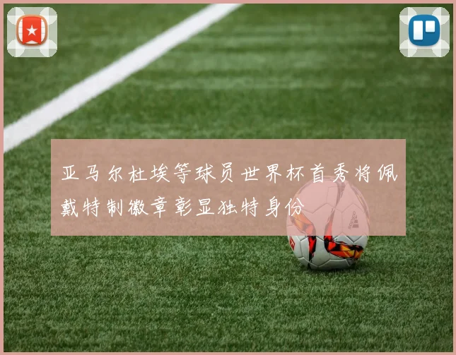 亚马尔杜埃等球员世界杯首秀将佩戴特制徽章彰显独特身份