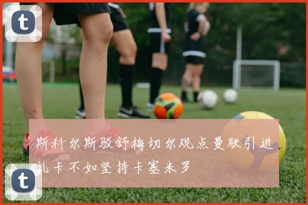 斯科尔斯驳舒梅切尔观点曼联引进扎卡不如坚持卡塞米罗