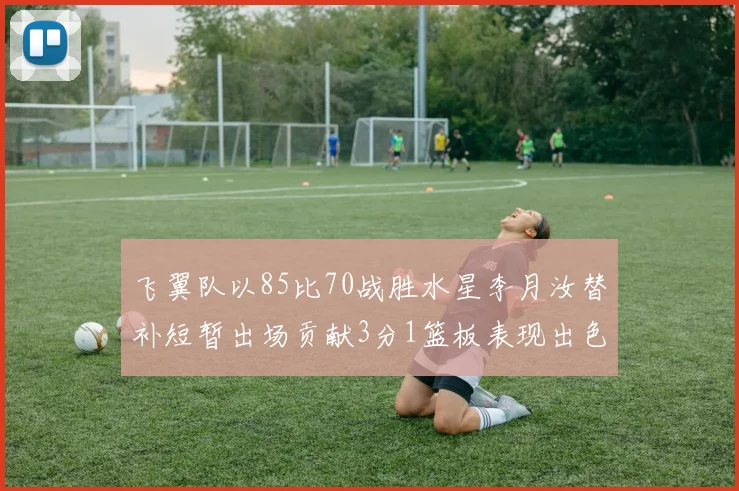 飞翼队以85比70战胜水星李月汝替补短暂出场贡献3分1篮板表现出色