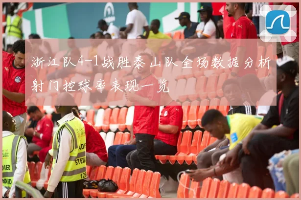 浙江队4-1战胜泰山队全场数据分析射门控球率表现一览