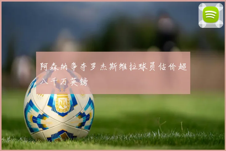 阿森纳争夺罗杰斯维拉球员估价超八千万英镑