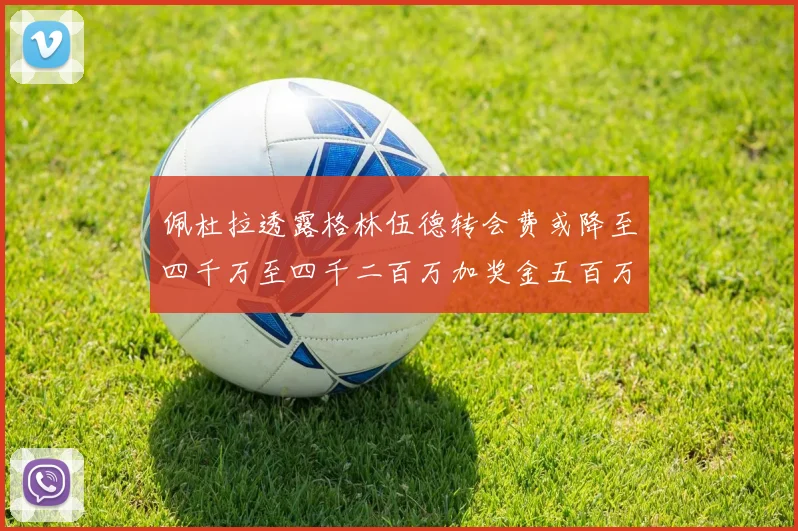佩杜拉透露格林伍德转会费或降至四千万至四千二百万加奖金五百万至六百万