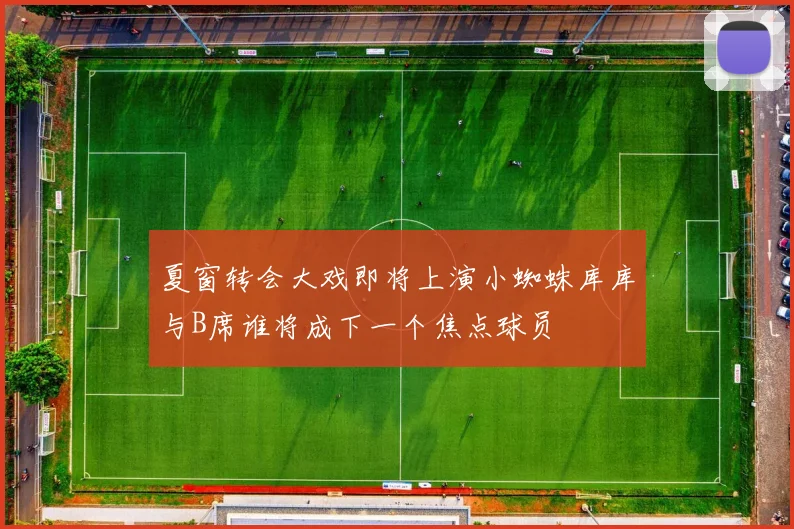 夏窗转会大戏即将上演小蜘蛛库库与B席谁将成下一个焦点球员
