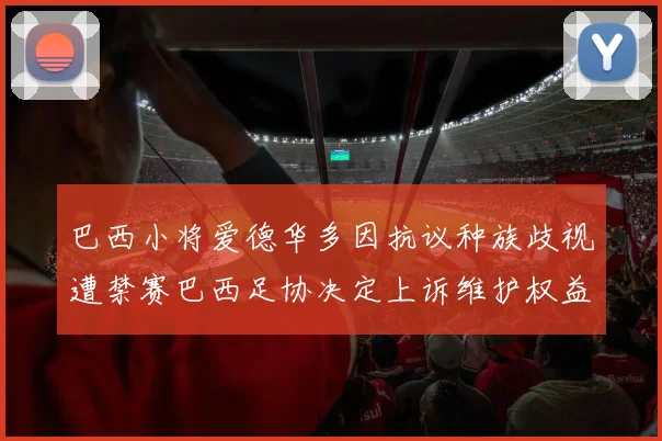 巴西小将爱德华多因抗议种族歧视遭禁赛巴西足协决定上诉维护权益