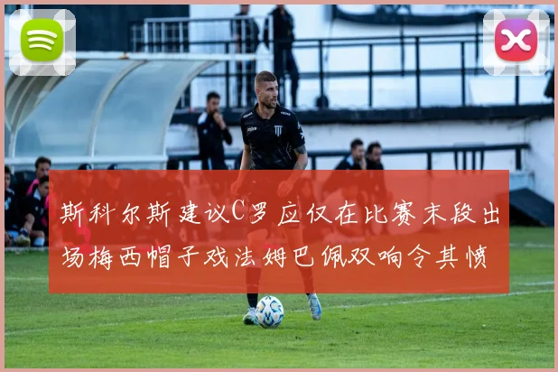 斯科尔斯建议C罗应仅在比赛末段出场梅西帽子戏法姆巴佩双响令其愤怒