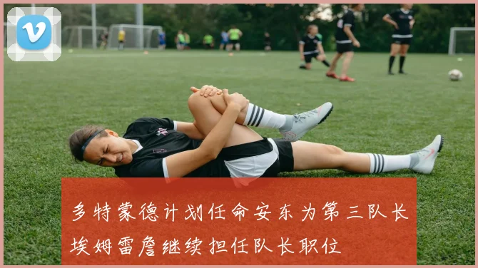多特蒙德计划任命安东为第三队长埃姆雷詹继续担任队长职位