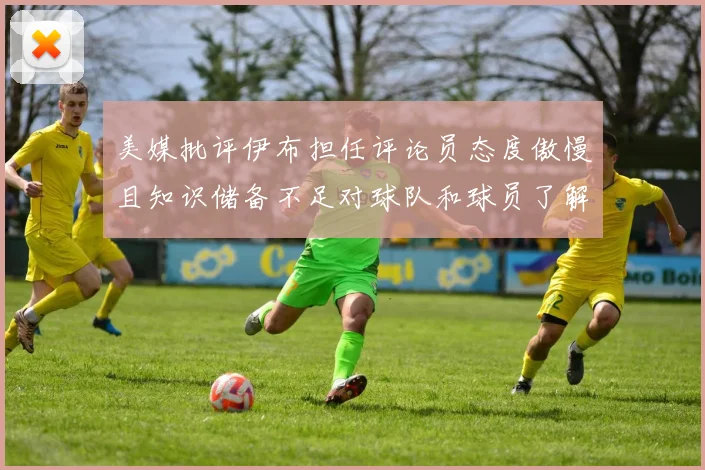美媒批评伊布担任评论员态度傲慢且知识储备不足对球队和球员了解有限