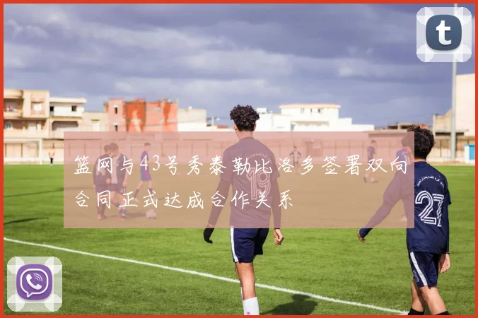 篮网与43号秀泰勒比洛多签署双向合同正式达成合作关系