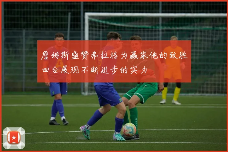詹姆斯盛赞弗拉格为赢家他的致胜回合展现不断进步的实力