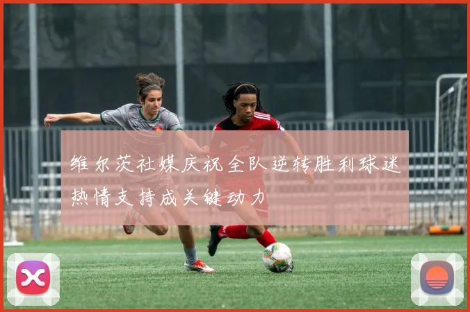 维尔茨社媒庆祝全队逆转胜利球迷热情支持成关键动力