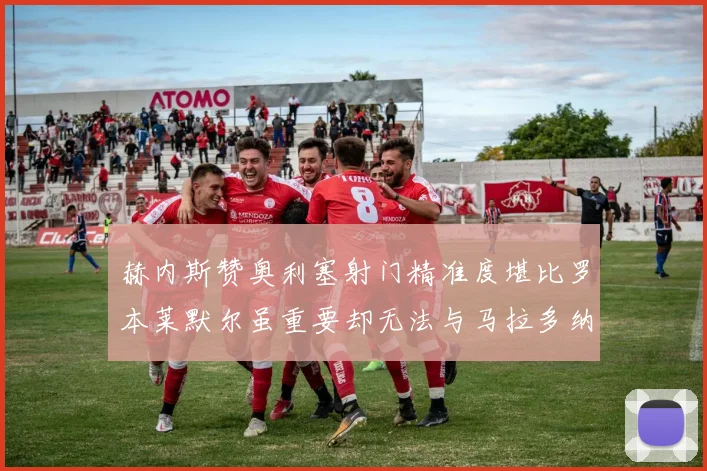 赫内斯赞奥利塞射门精准度堪比罗本莱默尔虽重要却无法与马拉多纳相提并论